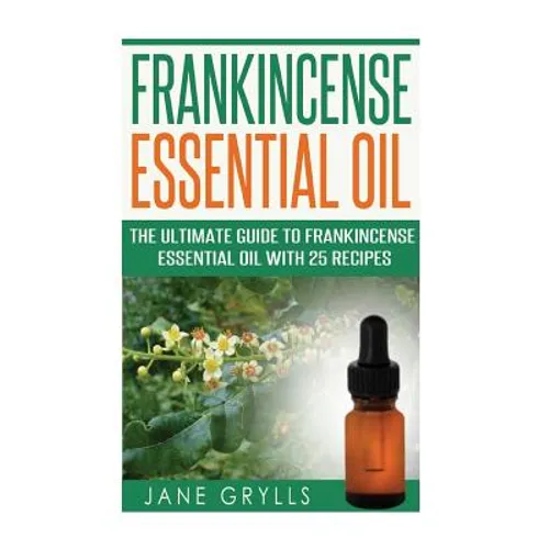 Frankincense Essential Oil: The Ultimate Guide to Frankincense Essential Oil with 25 Recipes