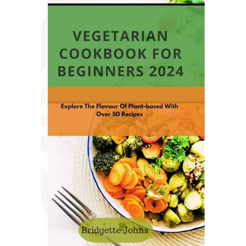 Vegetarian Cookbook for Beginners 2024: Explore The Flavour Of Plant-Based With Over 50 Recipes