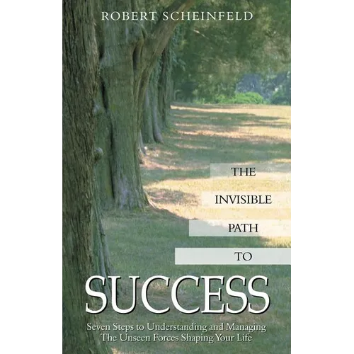 The Invisible Path to Success: Seven Steps to Understanding and Managing the Unseen Forces Shaping Your Life