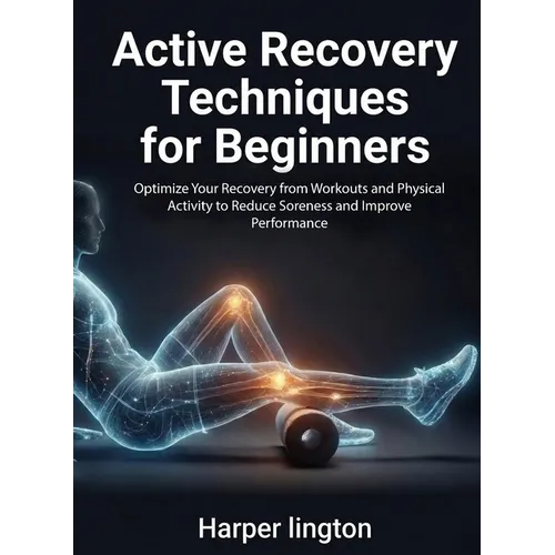 Active Recovery Techniques for Beginners: Optimize Your Recovery from Workouts and Physical Activity to Reduce Soreness and Improve Performance