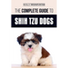 The Complete Guide to Shih Tzu Dogs: Learn Everything You Need to Know in Order to Prepare For, Find, Love, and Successfully Raise Your New Shih Tzu P