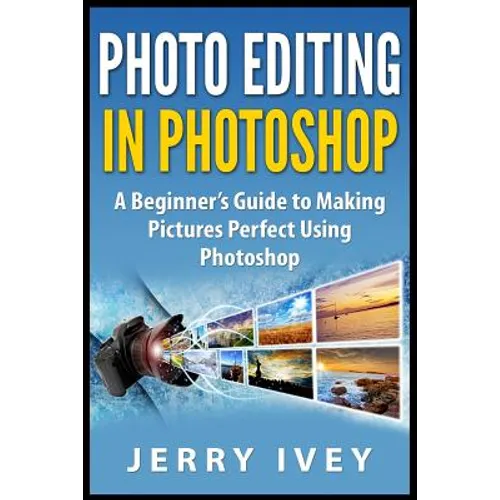 Photo Editing in Photoshop: A Beginner's Guide to Making Pictures Perfect Using Photoshop