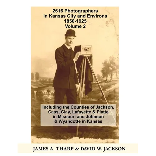 2616 Photographers in Kansas City, Missouri, and Environs, 1850-1925: Including the Counties of Jackson, Cass, Clay Lafayette & Platte in Missouri, an