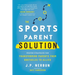 The Sports Parent Solution: Proven Strategies for Transforming Parents from Obstacles to Allies