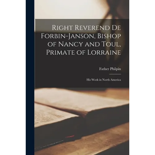 Right Reverend De Forbin-Janson, Bishop of Nancy and Toul, Primate of Lorraine [microform]: His Work in North America