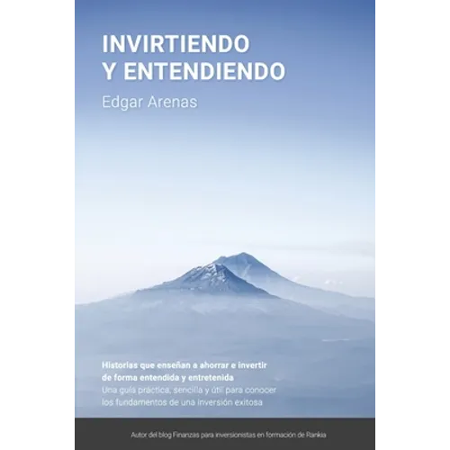 Invirtiendo y entendiendo: Una guía práctica, sencilla y útil para conocer los fundamentos de una inversión exitosa