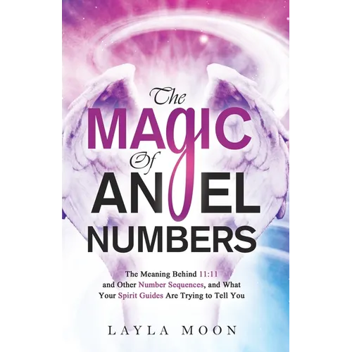 The Magic of Angel Numbers: Meanings Behind 11:11 and Other Number Sequences, and What Your Spirit Guides Are Trying to Tell You