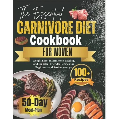 The Essential Carnivore Diet Cookbook for Women: Weight Loss, Intermittent Fasting, and Diabetic-Friendly Recipes for Beginners and Seniors over 50