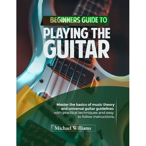 Beginners Guide to Playing the Guitar: Comprehensive Guide for Absolute Beginners on How to Play the Guitar, Read Music and Master Chord and Strumming
