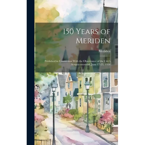 150 Years of Meriden; Published in Connection With the Observance of the City's Sesquicentennial, June 17-23, 1956