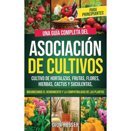 Asociación de cultivos para principiantes: Una guía completa del cultivo de hortalizas, frutas, flores, hierbas, cactus y suculentas, maximizando el r