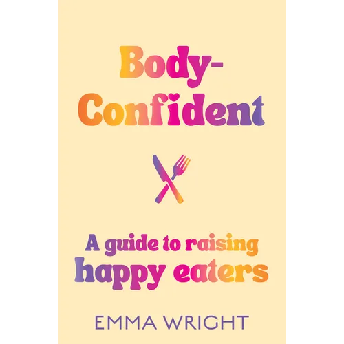 Body-Confident: A Modern and Practical Guide to Raising Happy Eaters