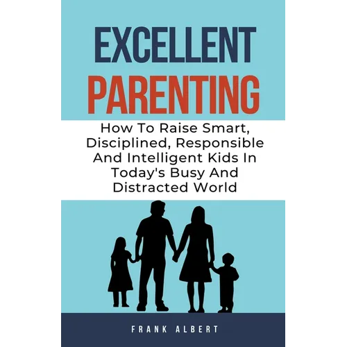 Excellent Parenting: How To Raise Smart, Disciplined, Responsible And Intelligent Kids In Today's Busy And Distracted World