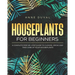 Houseplants for Beginners: A Complete Guide to Choose, Grow and Take Care of your Houseplants