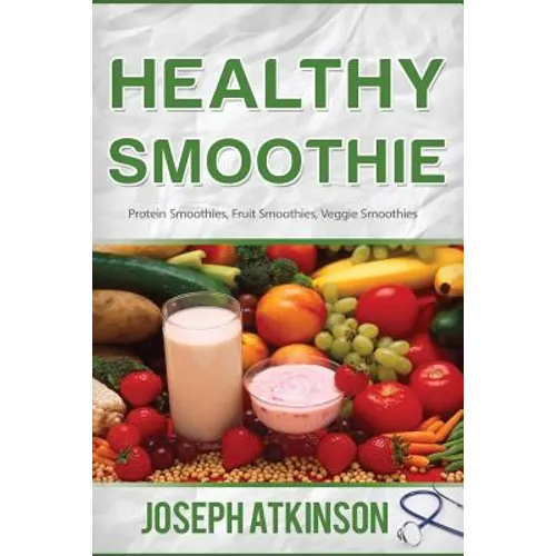 Healthy Smoothie: Protein Smoothies, Fruit Smoothies, Veggie Smoothies (Cleanse, Detox, Weight Loss)