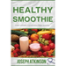 Healthy Smoothie: Protein Smoothies, Fruit Smoothies, Veggie Smoothies (Cleanse, Detox, Weight Loss)
