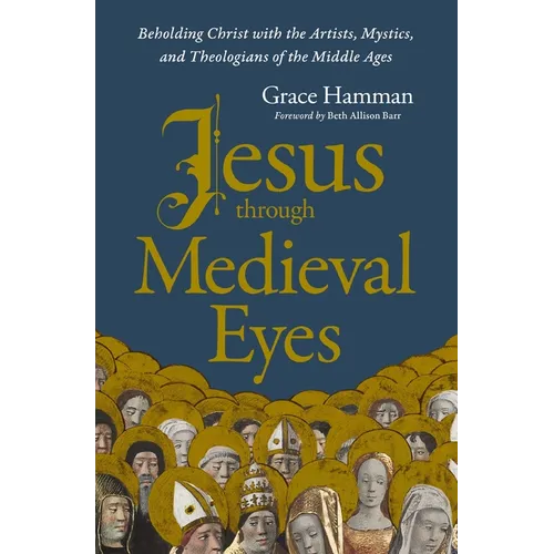 Jesus Through Medieval Eyes: Beholding Christ with the Artists, Mystics, and Theologians of the Middle Ages