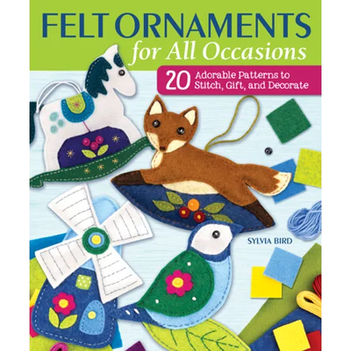 Felt Ornaments for All Occasions: 20 Adorable Patterns to Stitch, Gift, and Decorate