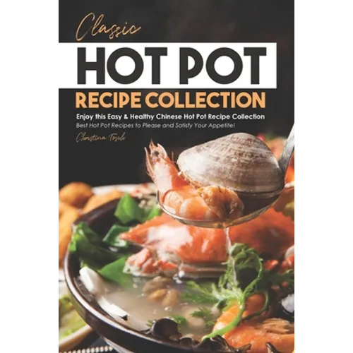 Classic Hot Pot Recipe Collection: Enjoy this Easy & Healthy Chinese Hot Pot Recipe Collection - Best Hot Pot Recipes to Please and Satisfy Your Appet