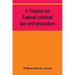 A treatise on Federal criminal law and procedure: with forms of indictment and writ of error, and the Federal penal code