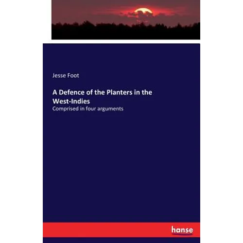 A Defence of the Planters in the West-Indies: Comprised in four arguments