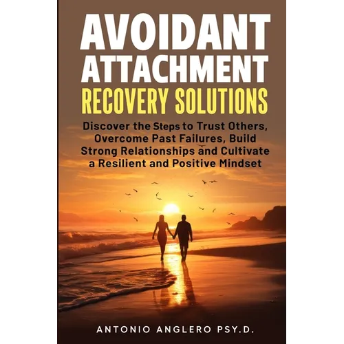 Avoidant Attachment Recovery Solutions: Discover the Keys to Trust Others, Overcome Past Failures, Build Strong Relationships to Cultivate a Resilient