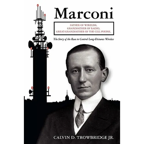 Marconi: Father of Wireless, Grandfather of Radio, Great-Grandfather of the Cell Phone, The Story of the Race to Control Long-Distance Wireless