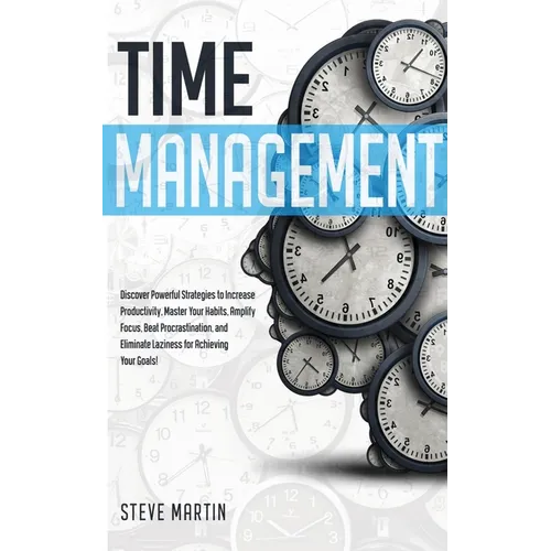 Time Management: Discover Powerful Strategies to Increase Productivity, Master Your Habits, Amplify Focus, Beat Procrastination, and El