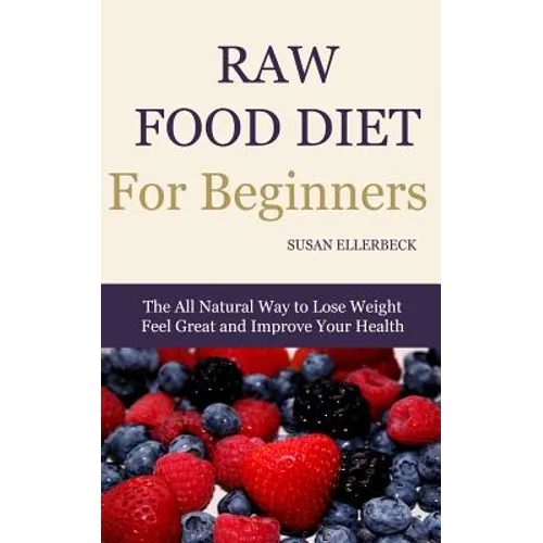 Raw Food Diet for Beginners: The All Natural Way to Lose Weight Feel Great & Improve your Health