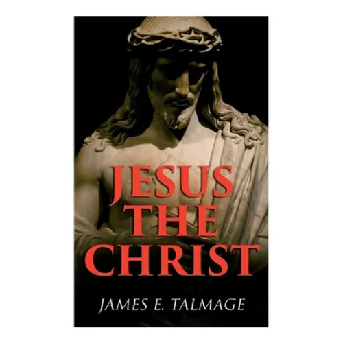 Jesus the Christ: A Study of the Messiah and His Mission According to Holy Scriptures Both Ancient and Modern