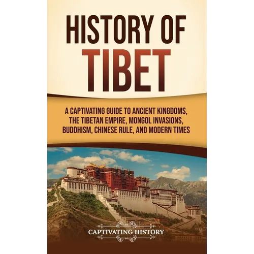 History of Tibet: A Captivating Guide to Ancient Kingdoms, the Tibetan Empire, Mongol Invasions, Buddhism, Chinese Rule, and Modern Time