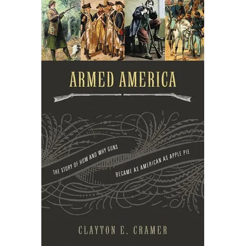 The Armed America: The Remarkable Story of How and Why Guns Became as American as Apple Pie