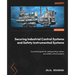 Securing Industrial Control Systems and Safety Instrumented Systems: A practical guide for safeguarding mission and safety critical systems