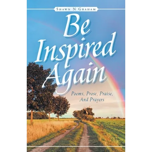 Be Inspired Again: Poems, Prose, Praise, And Prayers