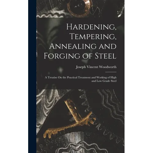 Hardening, Tempering, Annealing and Forging of Steel: A Treatise On the Practical Treatment and Working of High and Low Grade Steel