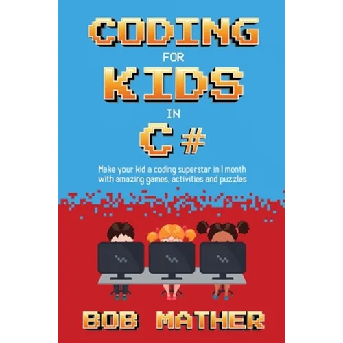 Coding for Kids in C#: Made Your Kid a Coding Superstar in 1 Month with Coding Games, Activities and Puzzles (Coding for Absolute Beginners)