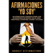 Afirmaciones "Yo soy": 250 afirmaciones poderosas sobre vivir en abundancia de riqueza, salud, amor, creatividad, autoestima, alegría y felicidad