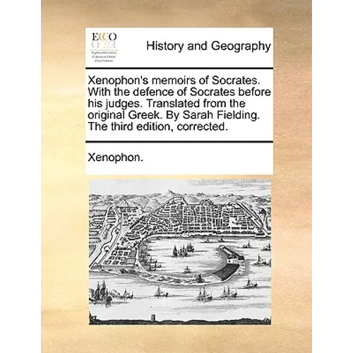 Xenophon's Memoirs of Socrates. with the Defence of Socrates Before His Judges. Translated from the Original Greek. by Sarah Fielding. the Third Editi