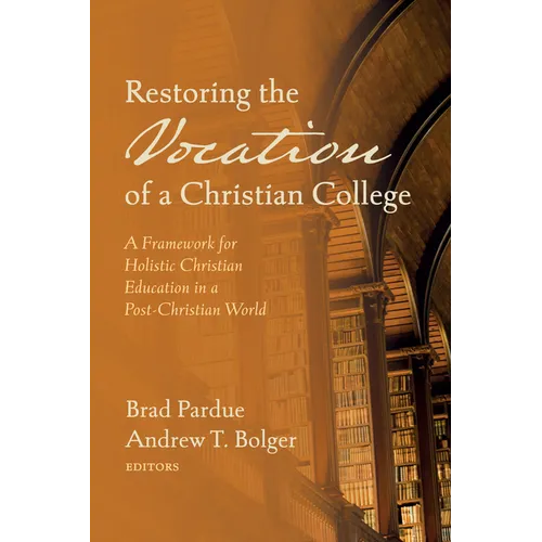 Restoring the Vocation of a Christian College: A Framework for Holistic Christian Education in a Post-Christian World