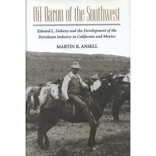 Oil Baron of the Southwest: Edward L. Doheny and the Development of the Petroleum Industry in California and Mexico