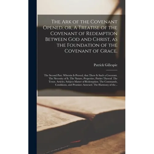 The Ark of the Covenant Opened, or, A Treatise of the Covenant of Redemption Between God and Christ, as the Foundation of the Covenant of Grace.: The