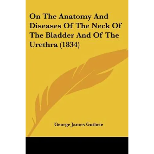 On The Anatomy And Diseases Of The Neck Of The Bladder And Of The Urethra (1834)