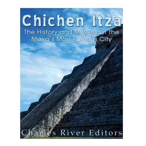 Chichen Itza: The History and Mystery of the Maya's Most Famous City