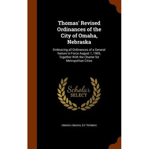Thomas' Revised Ordinances of the City of Omaha, Nebraska: Embracing all Ordinances of a General Nature in Force August 1, 1905, Together With the Cha