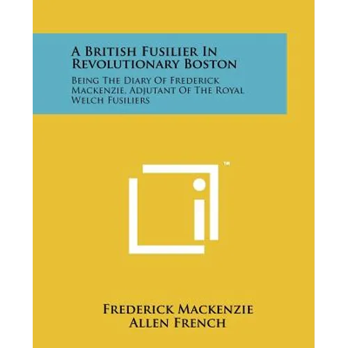 A British Fusilier In Revolutionary Boston: Being The Diary Of Frederick Mackenzie, Adjutant Of The Royal Welch Fusiliers