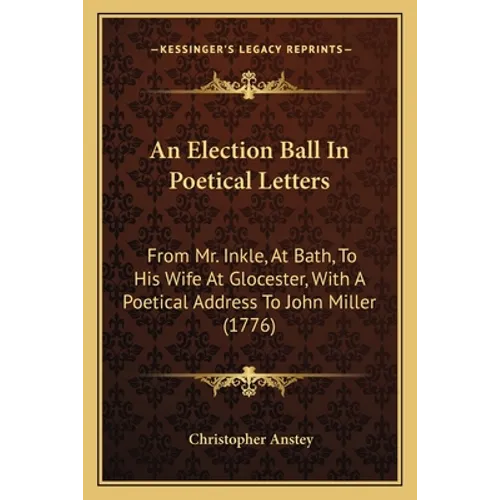 An Election Ball In Poetical Letters: From Mr. Inkle, At Bath, To His Wife At Glocester, With A Poetical Address To John Miller (1776)