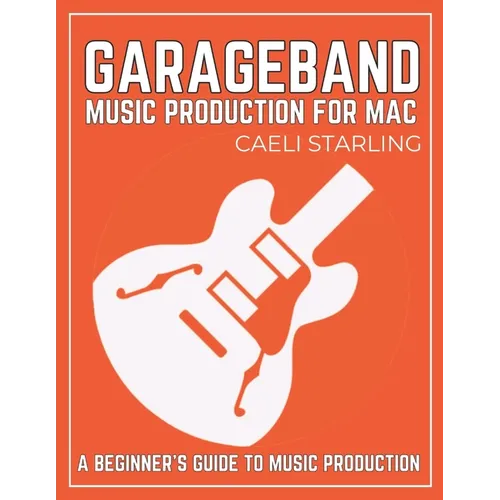 GarageBand Music Production for Mac: A Beginner's Guide to Music Production