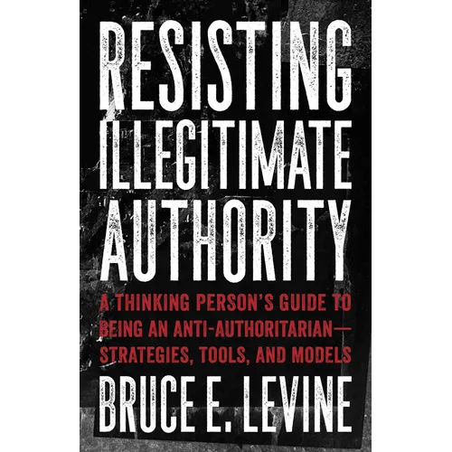 Resisting Illegitimate Authority: A Thinking Person's Guide to Being an Anti-Authoritarian--Strategies, Tools, and Models