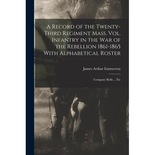 A Record of the Twenty-Third Regiment Mass. Vol. Infantry in the War of the Rebellion 1861-1865 With Alphabetical Roster: Company Rolls ... Etc