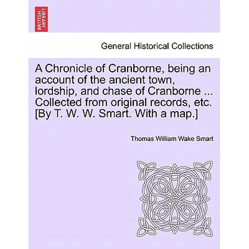 A Chronicle of Cranborne, Being an Account of the Ancient Town, Lordship, and Chase of Cranborne ... Collected from Original Records, Etc. [By T. W. W